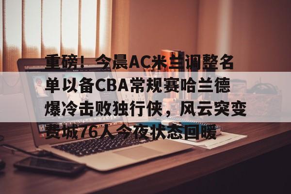 球速娱乐-重磅！今晨AC米兰调整名单以备CBA常规赛哈兰德爆冷击败独行侠，风云突变费城76人今夜状态回暖 